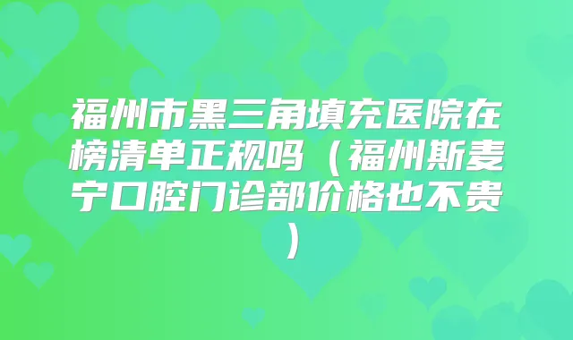 福州市黑三角填充医院在榜清单正规吗（福州斯麦宁口腔门诊部价格也不贵）