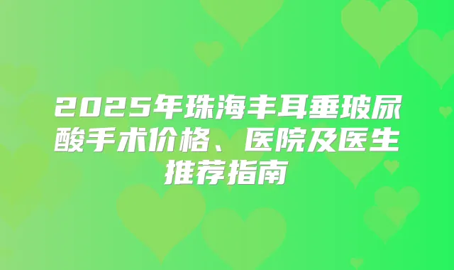 2025年珠海丰耳垂玻尿酸手术价格、医院及医生推荐指南