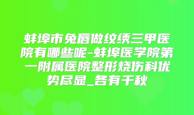 蚌埠市兔唇做纹绣三甲医院有哪些呢-蚌埠医学院第一附属医院整形烧伤科优势尽显_各有千秋