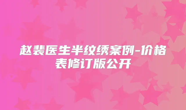 赵裴医生半纹绣案例-价格表修订版公开