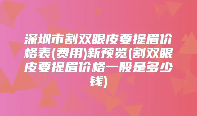 深圳市割双眼皮要提眉价格表(费用)新预览(割双眼皮要提眉价格一般是多少钱)