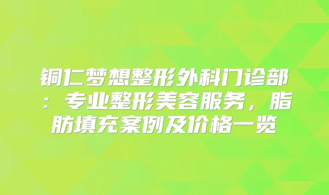 铜仁梦想整形外科门诊部：专业整形美容服务，脂肪填充案例及价格一览