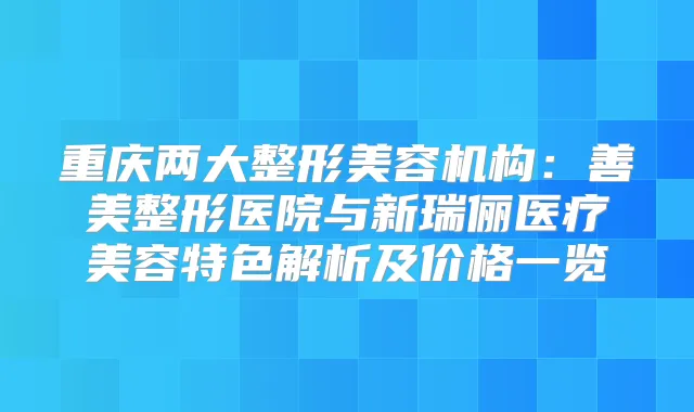 重庆两大整形美容机构：善美整形医院与新瑞俪医疗美容特色解析及价格一览