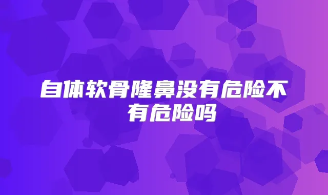 自体软骨隆鼻没有危险不 有危险吗
