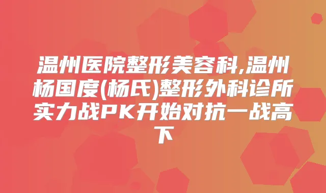 温州医院整形美容科,温州杨国度(杨氏)整形外科诊所实力战PK开始对抗一战高下