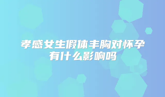 孝感女生假体丰胸对怀孕有什么影响吗