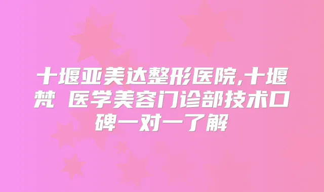 十堰亚美达整形医院,十堰梵媞医学美容门诊部技术口碑一对一了解