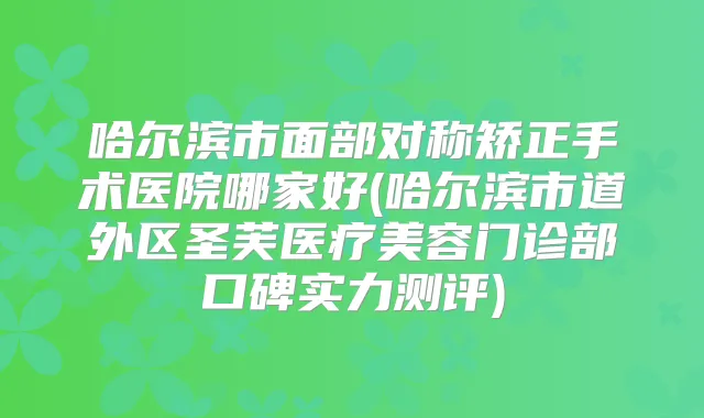 哈尔滨市面部对称矫正手术医院哪家好(哈尔滨市道外区圣芙医疗美容门诊部口碑实力测评)