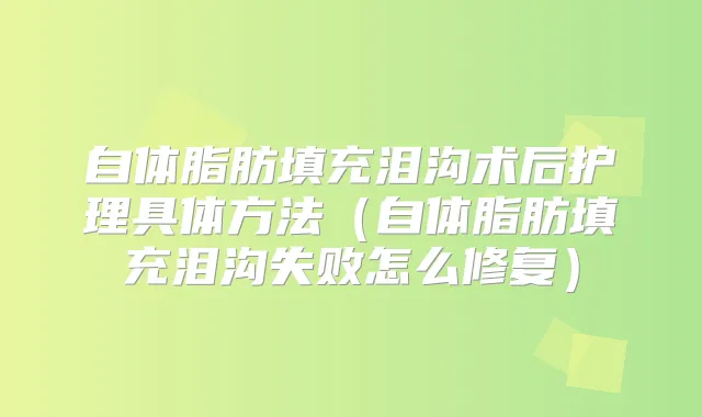 自体脂肪填充泪沟术后护理具体方法（自体脂肪填充泪沟失败怎么修复）