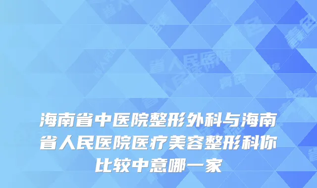 海南省中医院整形外科与海南省人民医院医疗美容整形科你比较中意哪一家