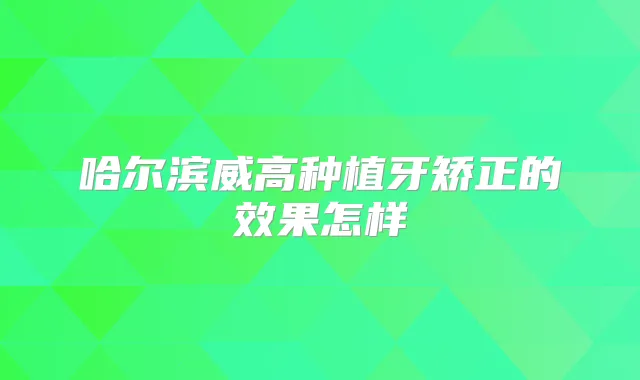 哈尔滨威高种植牙矫正的效果怎样