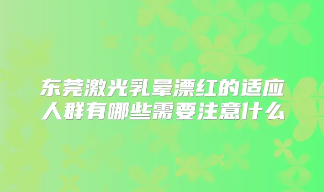 东莞激光乳晕漂红的适应人群有哪些需要注意什么