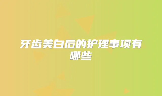 牙齿美白后的护理事项有哪些