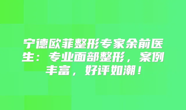 宁德欧菲整形专家余前医生:专业面部整形,案例丰富,好评如潮!