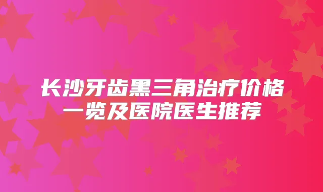 长沙牙齿黑三角价格一览及医院医生推荐