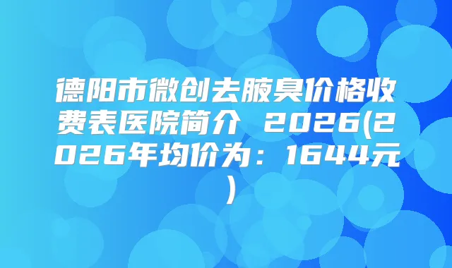 德阳市微创去腋臭价格收费表医院简介 2026(2026年均价为:1644元)