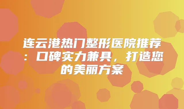 连云港热门整形医院推荐：口碑实力兼具，打造您的美丽方案