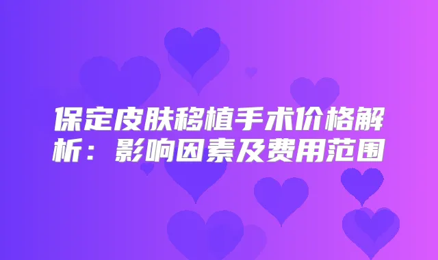 保定皮肤移植手术价格解析:影响因素及费用范围