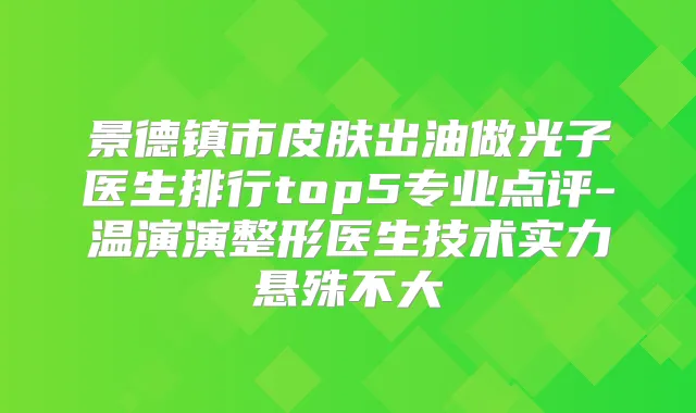 景德镇市皮肤出油做光子医生排行top5专业点评-温演演整形医生技术实力悬殊不大
