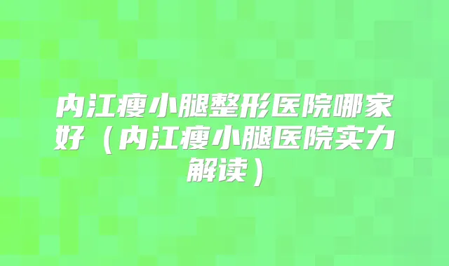 内江瘦小腿整形医院哪家好（内江瘦小腿医院实力解读）
