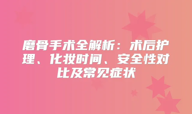 磨骨手术全解析:术后护理、化妆时间、安全性对比及常见症状