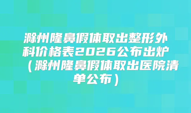 滁州隆鼻假体取出整形外科价格表2026公布出炉(滁州隆鼻假体取出医院清单公布)