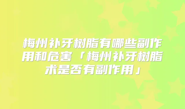 梅州补牙树脂有哪些副作用和危害「梅州补牙树脂术是否有副作用」