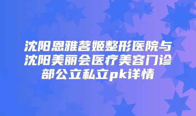 沈阳恩雅茗姬整形医院与沈阳美丽会医疗美容门诊部公立私立pk详情