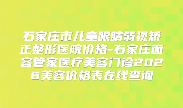 石家庄市儿童眼睛弱视矫正整形医院价格-石家庄面容管家医疗美容门诊2026美容价格表在线查询