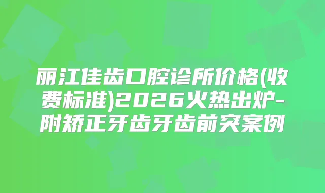 丽江佳齿口腔诊所价格(收费标准)2026火热出炉-附矫正牙齿牙齿前突案例