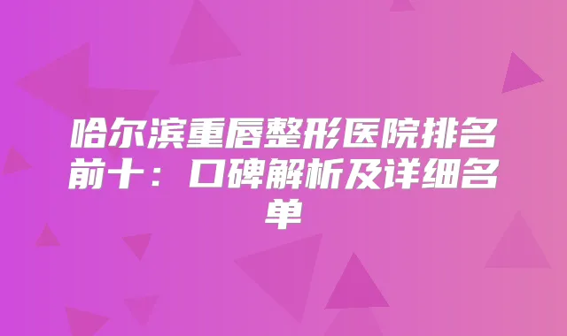 哈尔滨重唇整形医院排名前十：口碑解析及详细名单