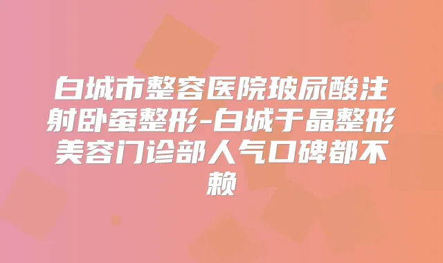 白城市整容医院玻尿酸注射卧蚕整形-白城于晶整形美容门诊部人气口碑都不赖