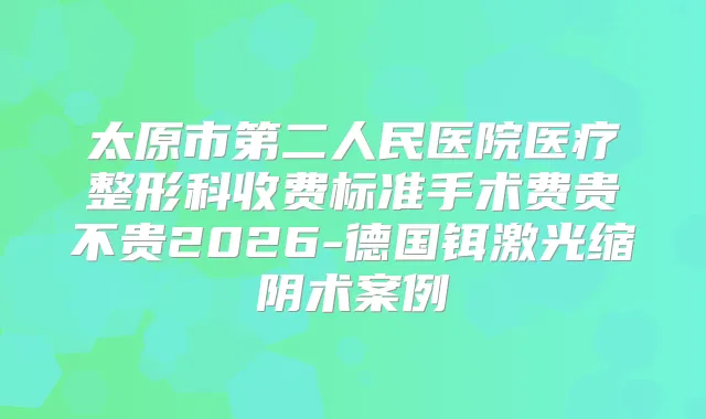 太原市第二人民医院医疗整形科收费标准手术费贵不贵2026-德国铒激光缩阴术案例