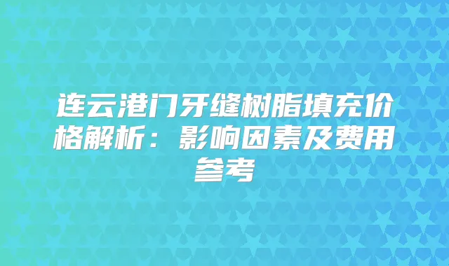 连云港门牙缝树脂填充价格解析：影响因素及费用参考