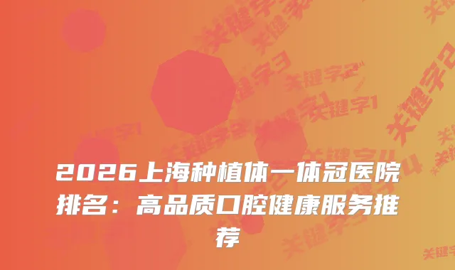 2026上海种植体一体冠医院排名：高品质口腔健康服务推荐