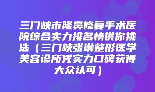 三门峡市隆鼻修复手术医院综合实力排名榜供你挑选（三门峡张琳整形医学美容诊所凭实力口碑获得大众认可）