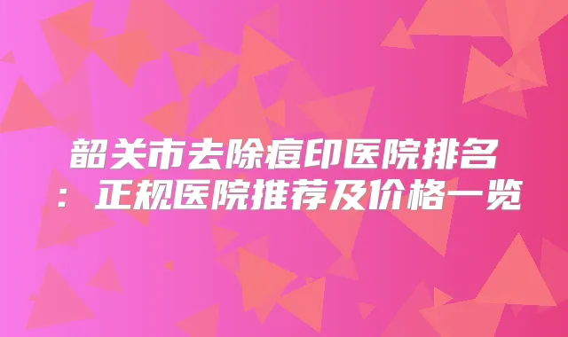 韶关市去除痘印医院排名：正规医院推荐及价格一览