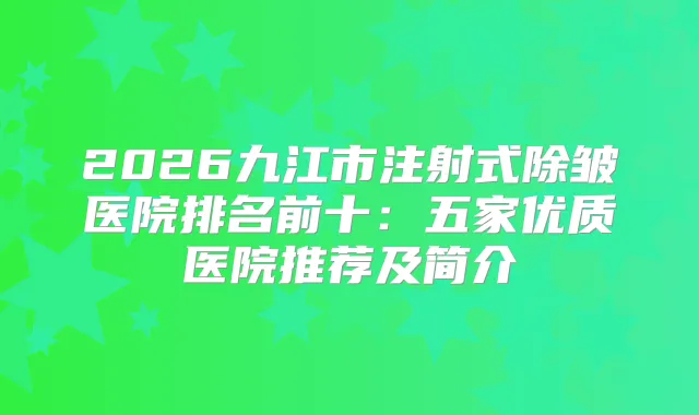 2026九江市注射式除皱医院排名前十：五家优质医院推荐及简介