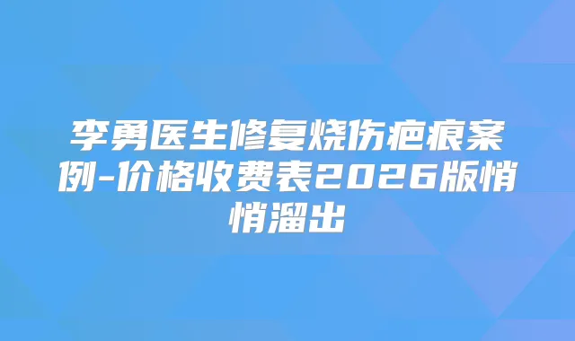 李勇医生修复烧伤疤痕案例-价格收费表2026版悄悄溜出