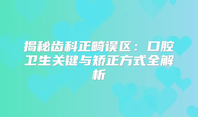 揭秘齿科正畸误区：口腔卫生关键与矫正方式全解析