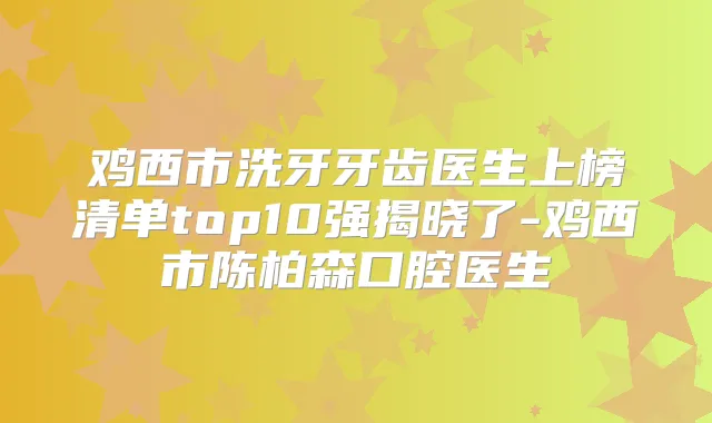 鸡西市洗牙牙齿医生上榜清单top10强揭晓了-鸡西市陈柏森口腔医生