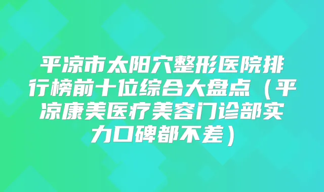 平凉市太阳穴整形医院排行榜前十位综合大盘点（平凉康美医疗美容门诊部实力口碑都不差）