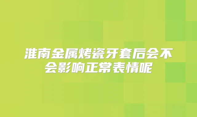 淮南金属烤瓷牙套后会不会影响正常表情呢