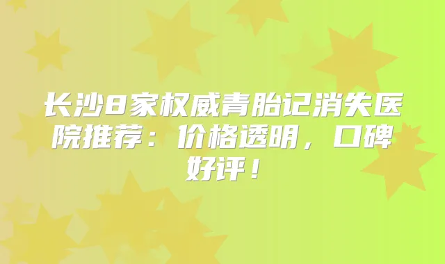 长沙8家青胎记消失医院推荐:价格透明,口碑好评!