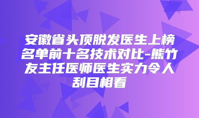 安徽省头顶脱发医生上榜名单前十名技术对比-熊竹友主任医师医生实力令人刮目相看