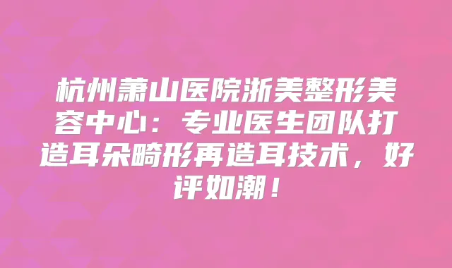 杭州萧山医院浙美整形美容中心：专业医生团队打造耳朵畸形再造耳技术，好评如潮！