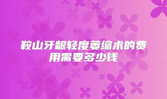 鞍山牙龈轻度萎缩术的费用需要多少钱