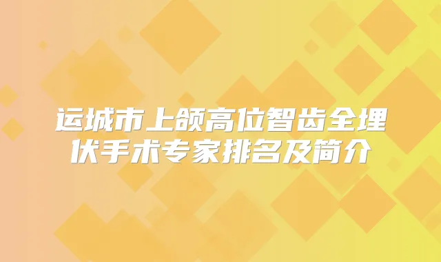 运城市上颌高位智齿全埋伏手术专家排名及简介
