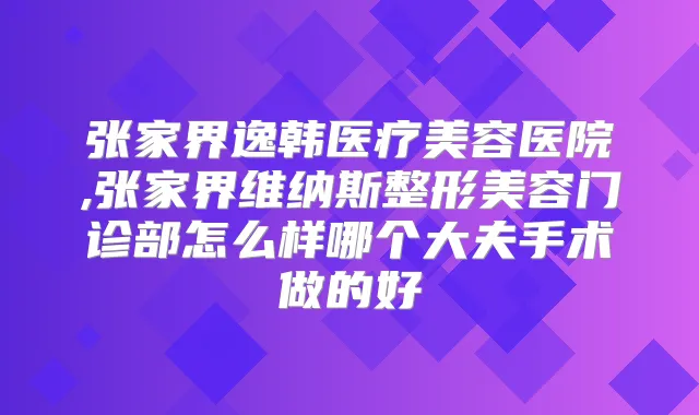 张家界逸韩医疗美容医院,张家界维纳斯整形美容门诊部怎么样哪个大夫手术做的好