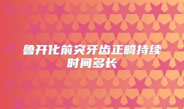 鲁开化前突牙齿正畸持续时间多长